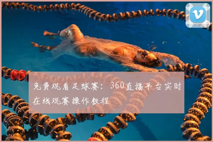 免费观看足球赛：360直播平台实时在线观赛操作教程