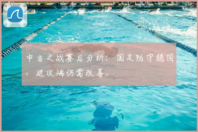 中吉之战赛后分析：国足防守稳固，进攻端仍需改善。