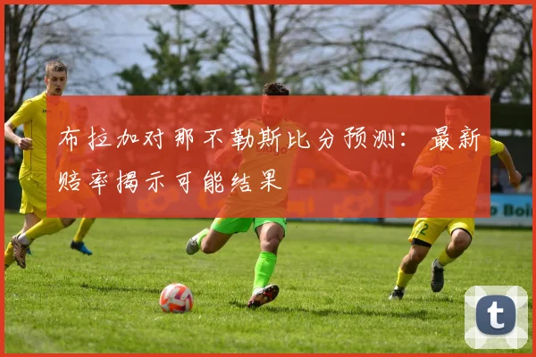 布拉加对那不勒斯比分预测：最新赔率揭示可能结果