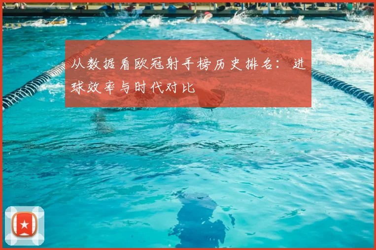 从数据看欧冠射手榜历史排名：进球效率与时代对比