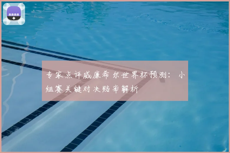 专家点评威廉希尔世界杯预测：小组赛关键对决赔率解析