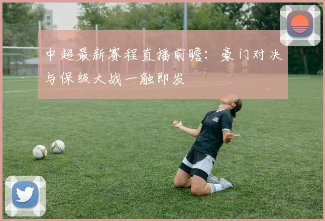 中超最新赛程直播前瞻：豪门对决与保级大战一触即发