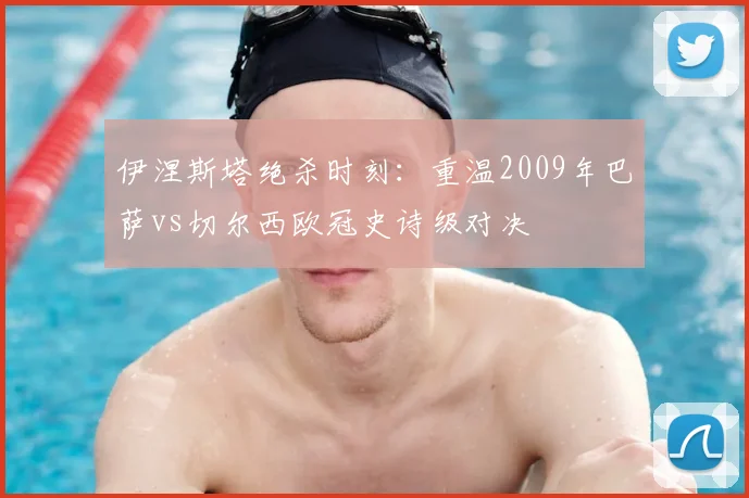 伊涅斯塔绝杀时刻：重温2009年巴萨vs切尔西欧冠史诗级对决
