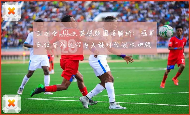 亚运会LOL决赛视频国语解析：冠军队伍夺冠过程与关键对位战术回顾