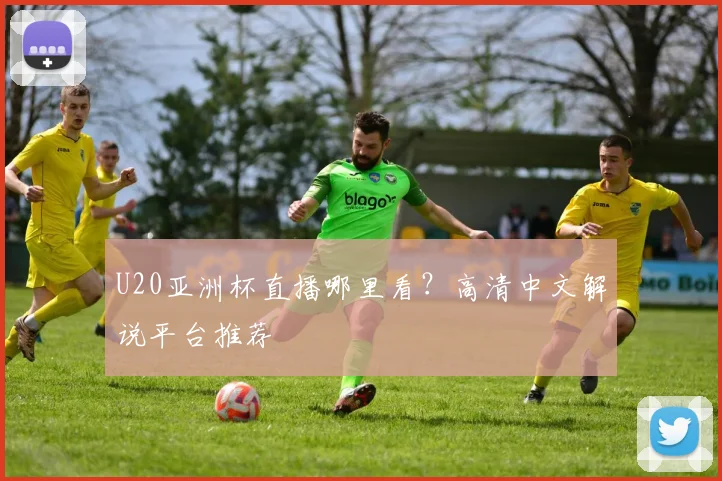 U20亚洲杯直播哪里看？高清中文解说平台推荐