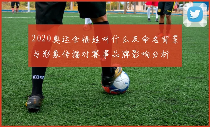 2020奥运会福娃叫什么及命名背景与形象传播对赛事品牌影响分析