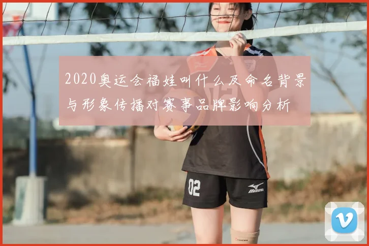 2020奥运会福娃叫什么及命名背景与形象传播对赛事品牌影响分析