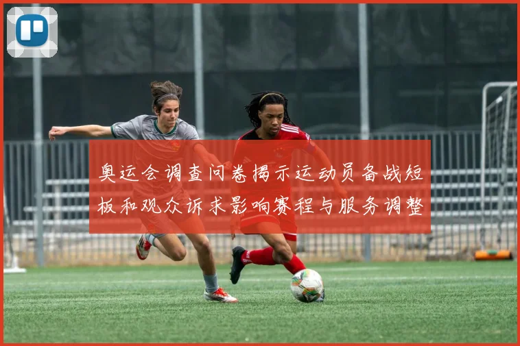 奥运会调查问卷揭示运动员备战短板和观众诉求影响赛程与服务调整