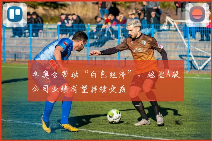 冬奥会带动“白色经济”，这些A股公司业绩有望持续受益