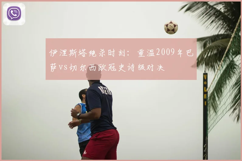伊涅斯塔绝杀时刻：重温2009年巴萨vs切尔西欧冠史诗级对决