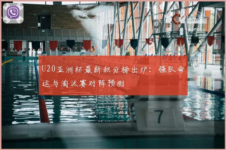 U20亚洲杯最新积分榜出炉：强队命运与淘汰赛对阵预测