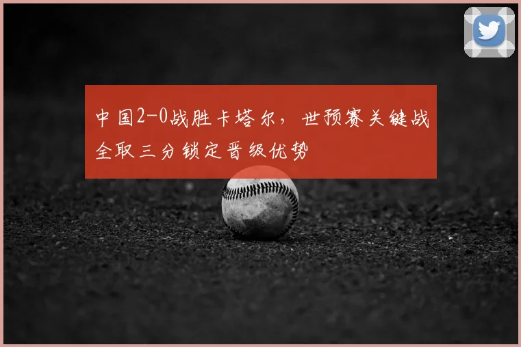 中国2-0战胜卡塔尔，世预赛关键战全取三分锁定晋级优势
