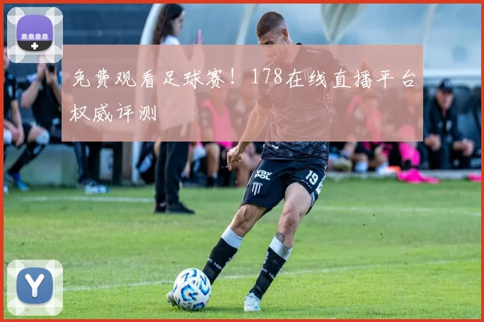 免费观看足球赛！178在线直播平台权威评测