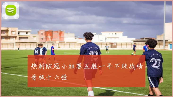 热刺欧冠小组赛五胜一平不败战绩晋级十六强