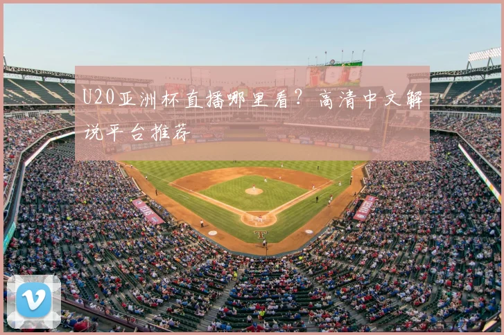 U20亚洲杯直播哪里看？高清中文解说平台推荐