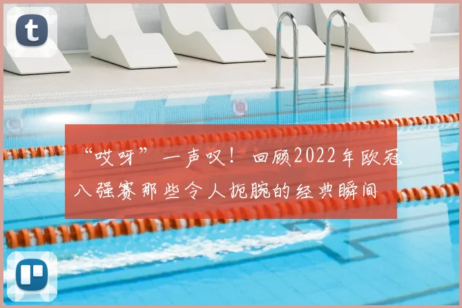 “哎呀”一声叹！回顾2022年欧冠八强赛那些令人扼腕的经典瞬间