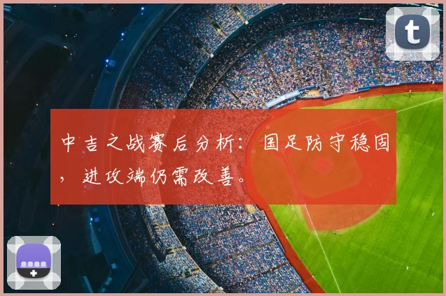 中吉之战赛后分析：国足防守稳固，进攻端仍需改善。