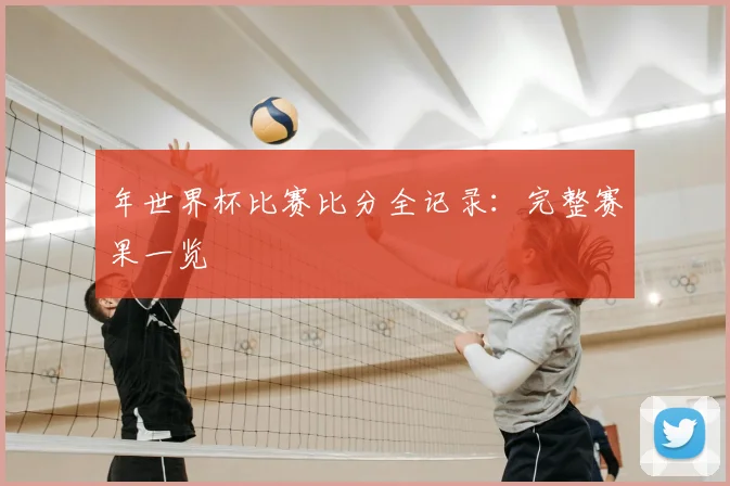 年世界杯比赛比分全记录：完整赛果一览