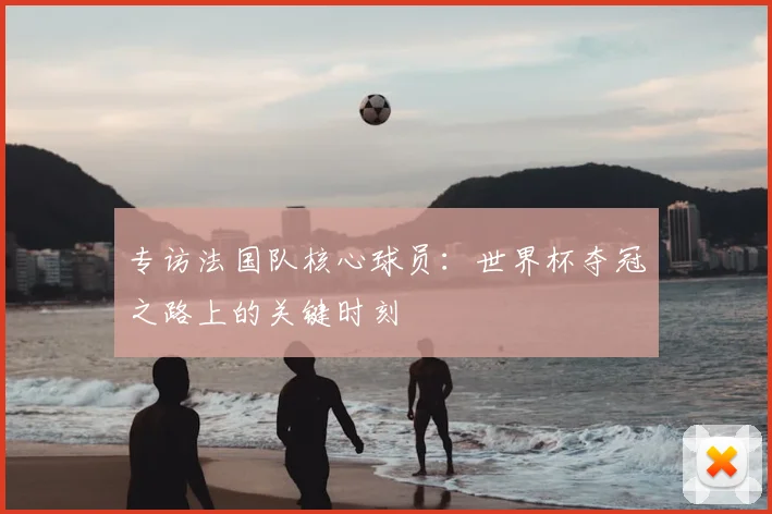 专访法国队核心球员：世界杯夺冠之路上的关键时刻