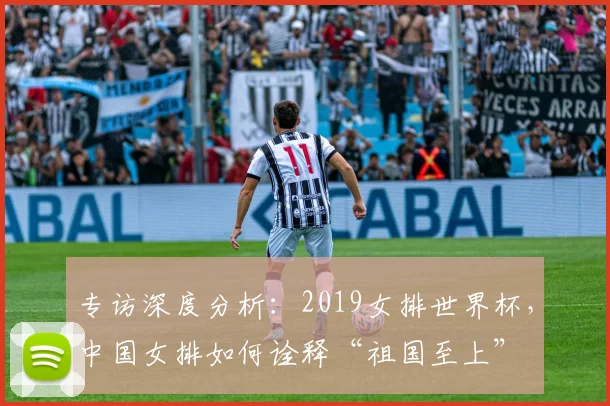 专访深度分析：2019女排世界杯，中国女排如何诠释“祖国至上”