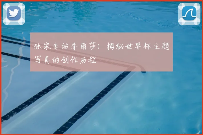 独家专访李丽莎：揭秘世界杯主题写真的创作历程