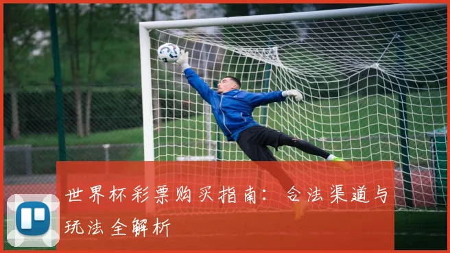世界杯彩票购买指南:合法渠道与玩法全解析