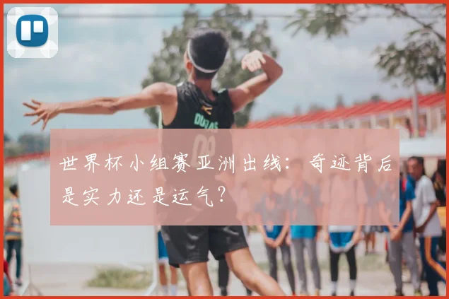 世界杯小组赛亚洲出线：奇迹背后是实力还是运气？