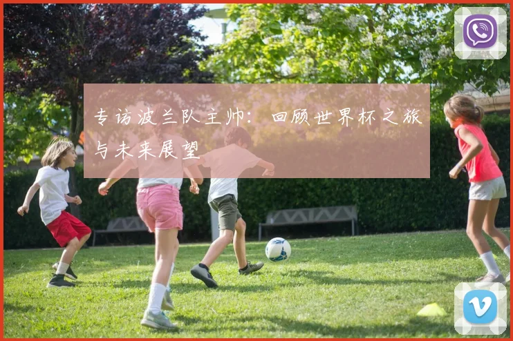 专访波兰队主帅：回顾世界杯之旅与未来展望