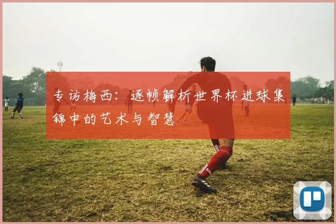 专访梅西：逐帧解析世界杯进球集锦中的艺术与智慧