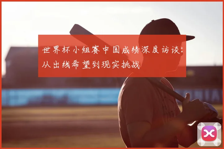 世界杯小组赛中国成绩深度访谈：从出线希望到现实挑战