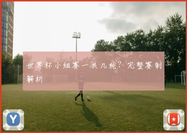 世界杯小组赛一共几轮？完整赛制解析