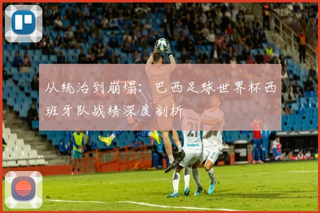 从统治到崩塌:巴西足球世界杯西班牙队战绩深度剖析