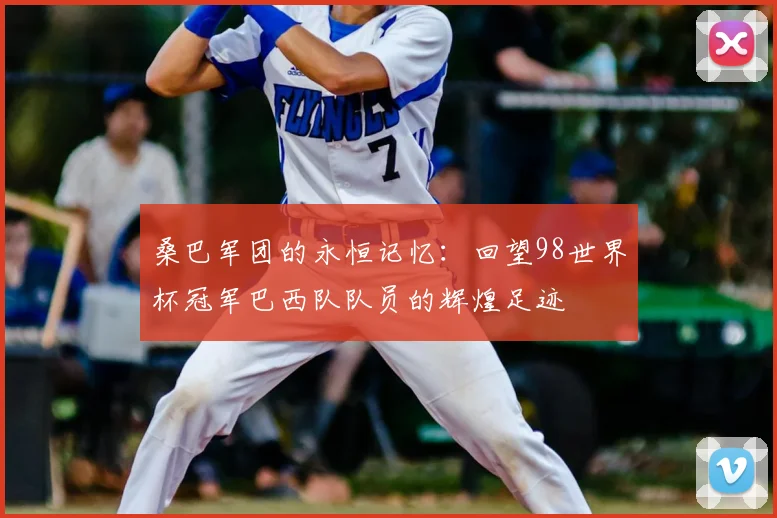 桑巴军团的永恒记忆:回望98世界杯冠军巴西队队员的辉煌足迹
