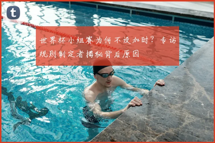 世界杯小组赛为何不设加时？专访规则制定者揭秘背后原因