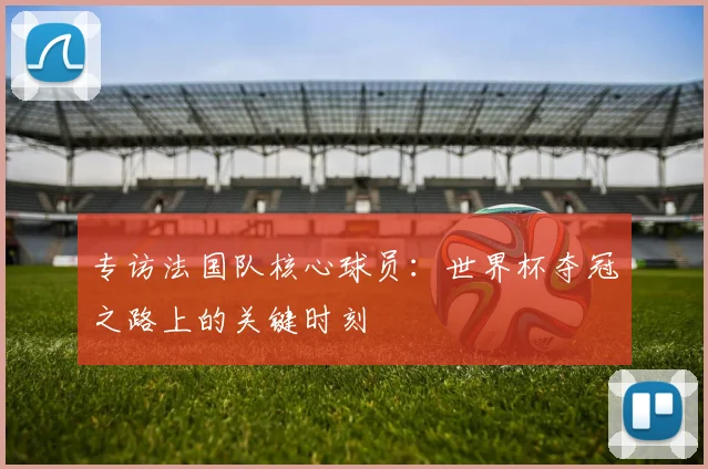 专访法国队核心球员：世界杯夺冠之路上的关键时刻