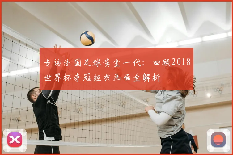 专访法国足球黄金一代：回顾2018世界杯夺冠经典画面全解析