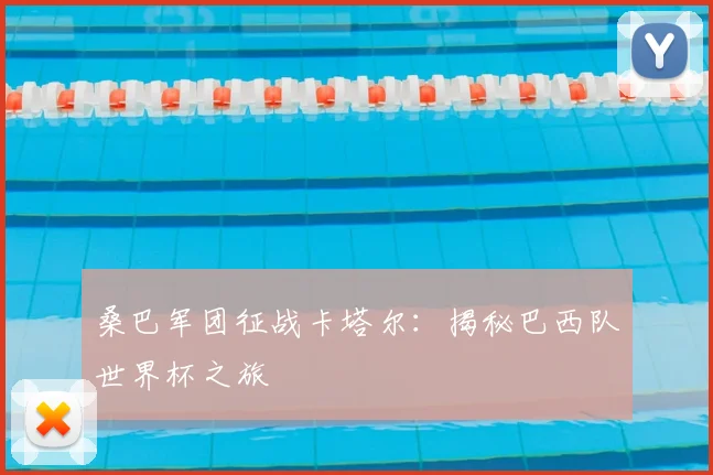 桑巴军团征战卡塔尔:揭秘巴西队世界杯之旅