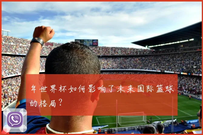 年世界杯如何影响了未来国际篮球的格局？