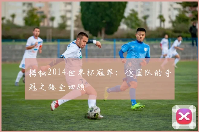 揭秘2014世界杯冠军：德国队的夺冠之路全回顾