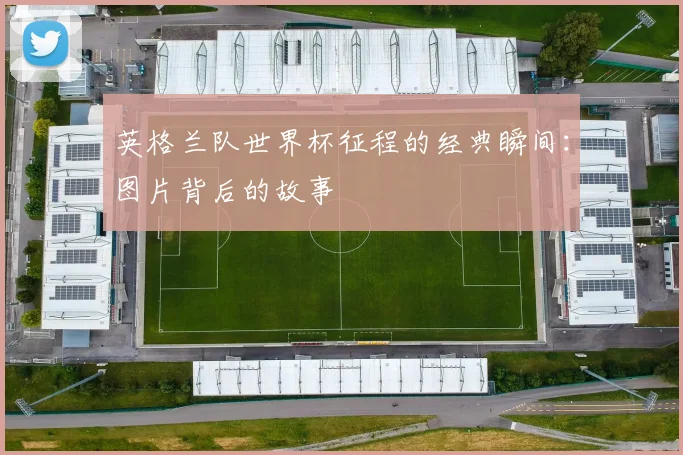 英格兰队世界杯征程的经典瞬间：图片背后的故事